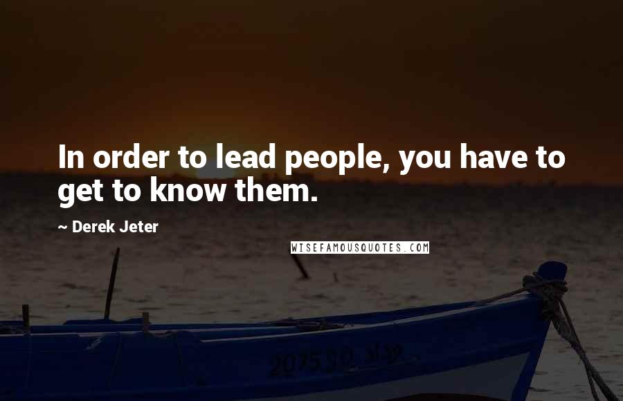 Derek Jeter Quotes: In order to lead people, you have to get to know them.