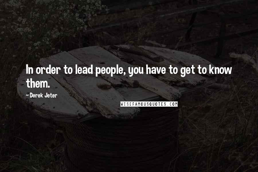 Derek Jeter Quotes: In order to lead people, you have to get to know them.