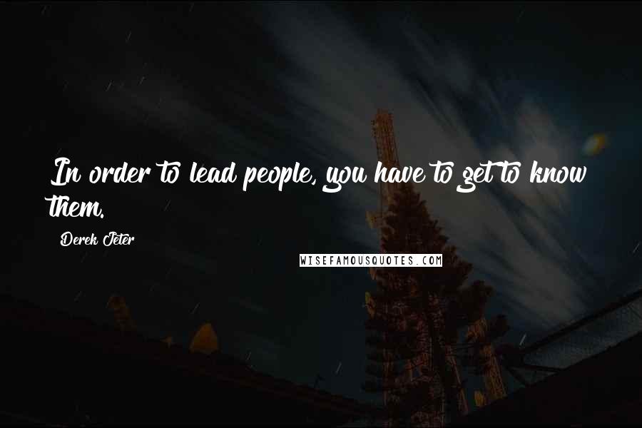 Derek Jeter Quotes: In order to lead people, you have to get to know them.