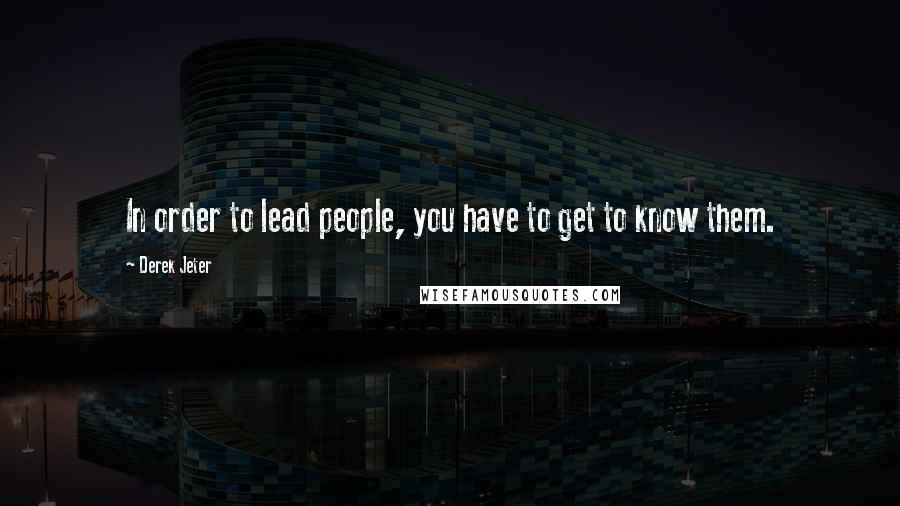 Derek Jeter Quotes: In order to lead people, you have to get to know them.