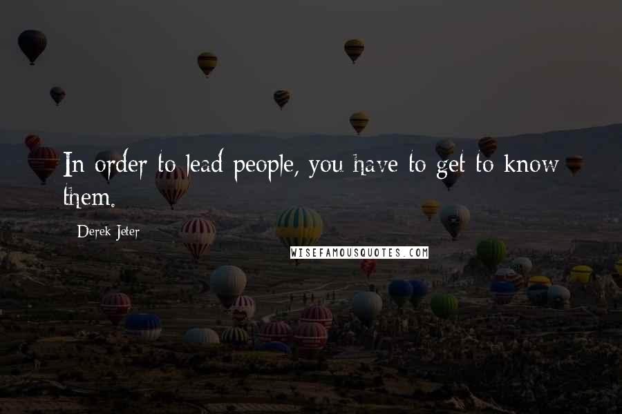 Derek Jeter Quotes: In order to lead people, you have to get to know them.