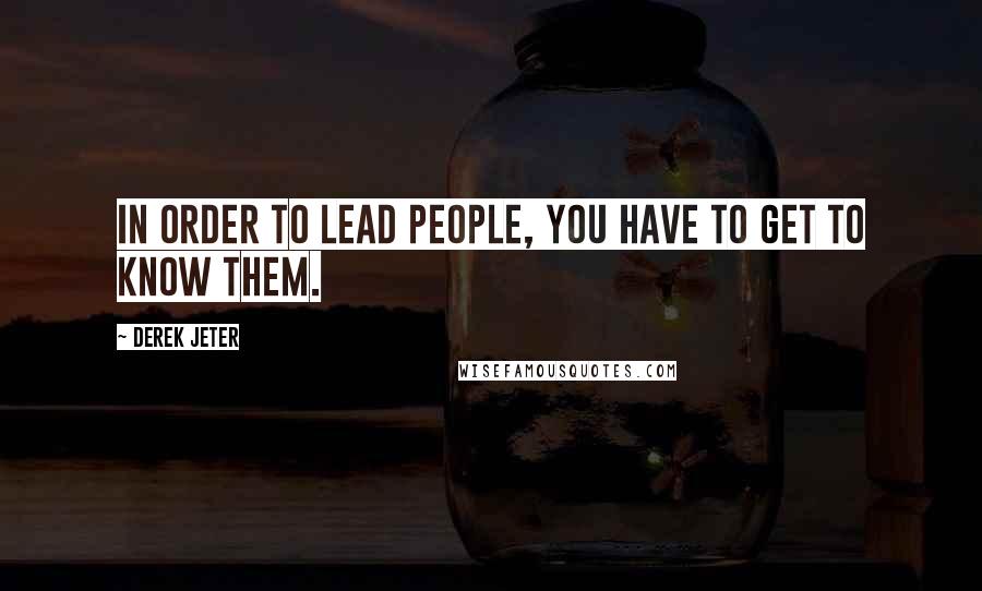 Derek Jeter Quotes: In order to lead people, you have to get to know them.