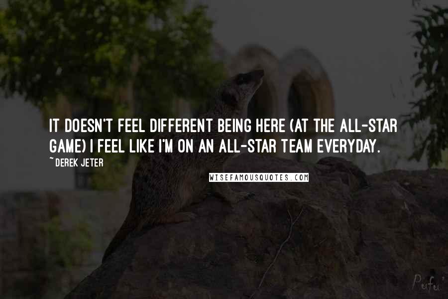 Derek Jeter Quotes: It doesn't feel different being here (at the All-Star Game) I feel like I'm on an All-Star team everyday.