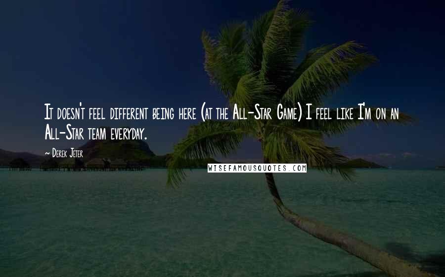 Derek Jeter Quotes: It doesn't feel different being here (at the All-Star Game) I feel like I'm on an All-Star team everyday.