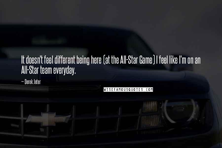 Derek Jeter Quotes: It doesn't feel different being here (at the All-Star Game) I feel like I'm on an All-Star team everyday.