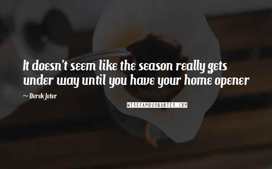 Derek Jeter Quotes: It doesn't seem like the season really gets under way until you have your home opener