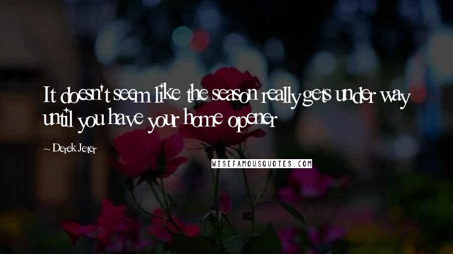 Derek Jeter Quotes: It doesn't seem like the season really gets under way until you have your home opener