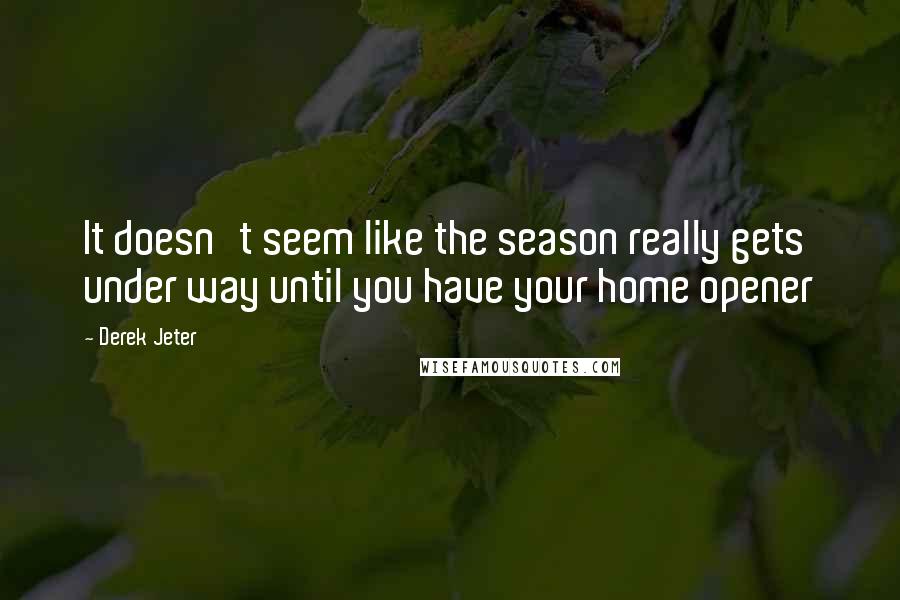 Derek Jeter Quotes: It doesn't seem like the season really gets under way until you have your home opener