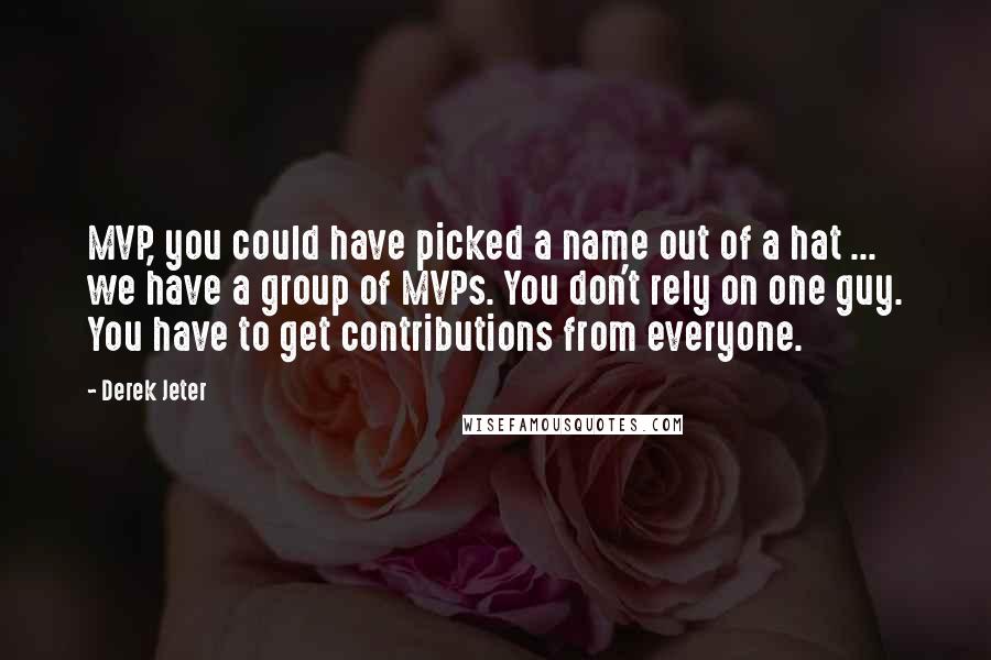 Derek Jeter Quotes: MVP, you could have picked a name out of a hat ... we have a group of MVPs. You don't rely on one guy. You have to get contributions from everyone.