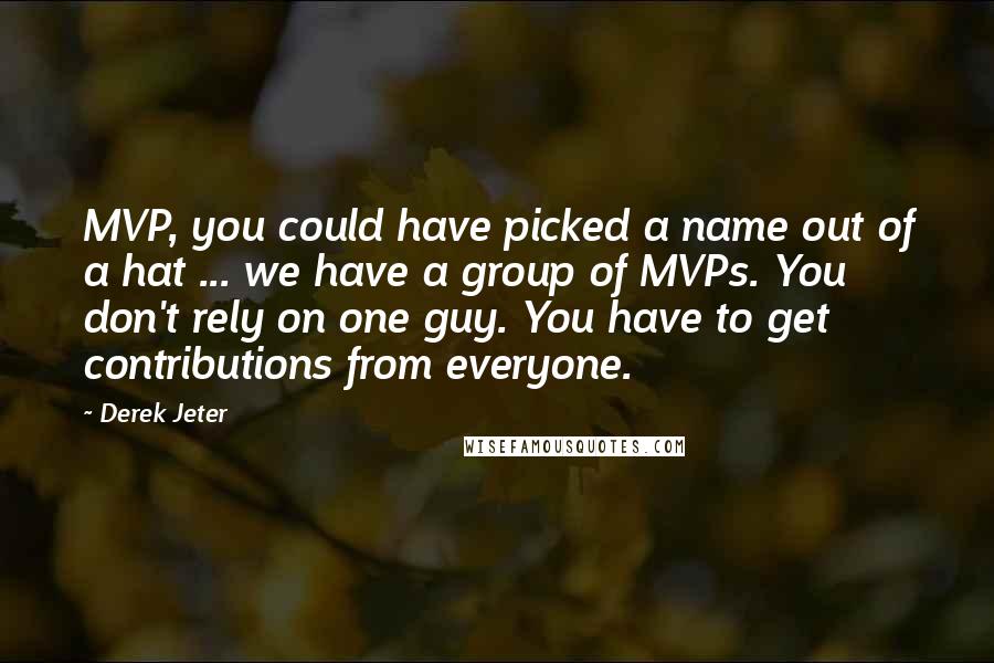 Derek Jeter Quotes: MVP, you could have picked a name out of a hat ... we have a group of MVPs. You don't rely on one guy. You have to get contributions from everyone.