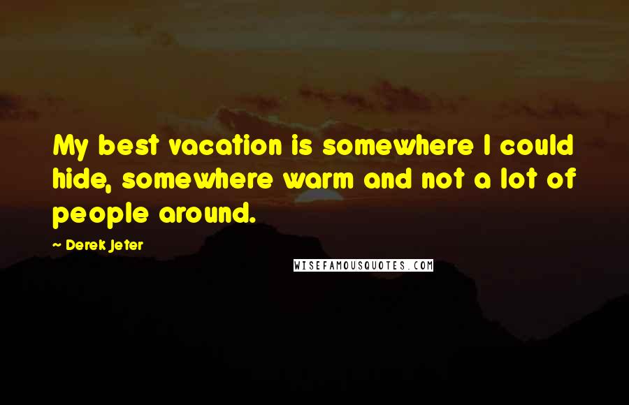 Derek Jeter Quotes: My best vacation is somewhere I could hide, somewhere warm and not a lot of people around.