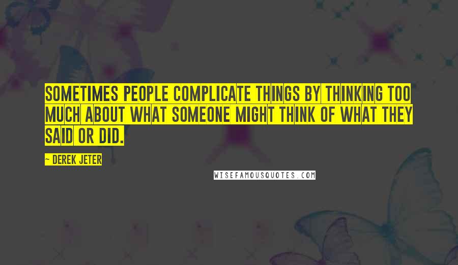 Derek Jeter Quotes: Sometimes people complicate things by thinking too much about what someone might think of what they said or did.