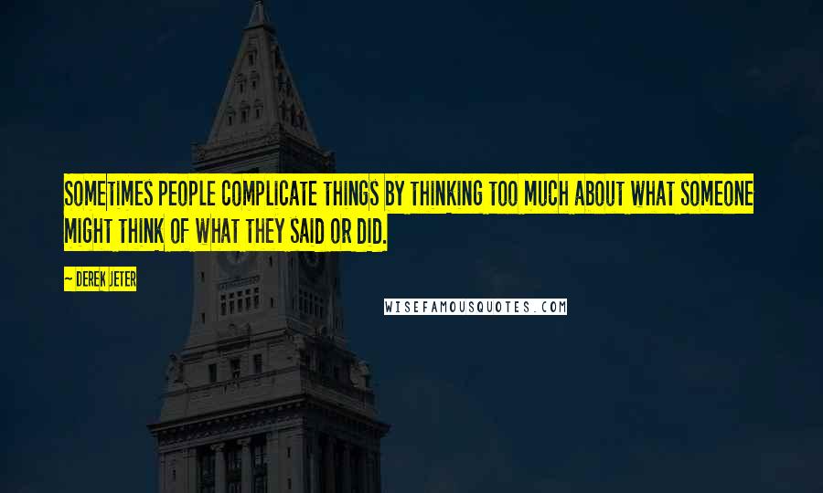 Derek Jeter Quotes: Sometimes people complicate things by thinking too much about what someone might think of what they said or did.