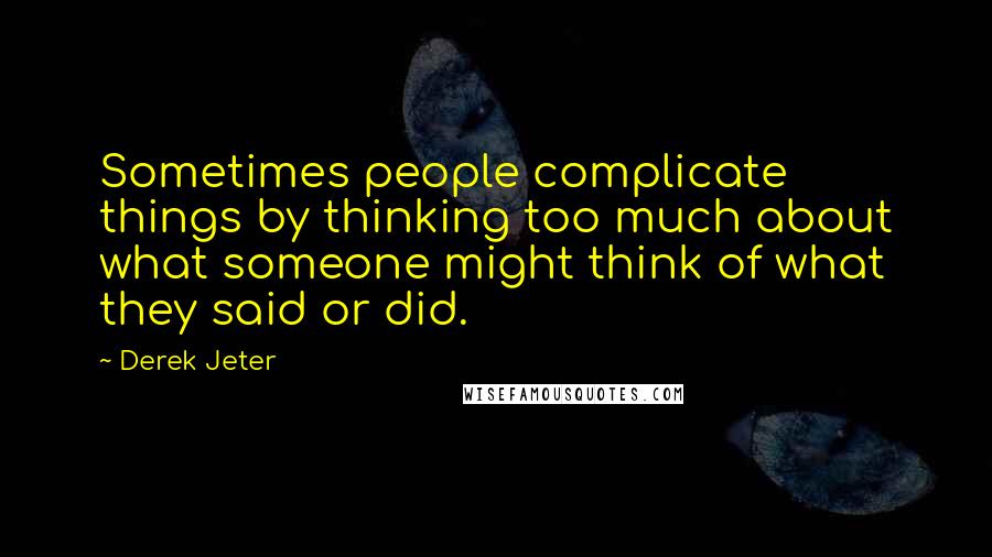 Derek Jeter Quotes: Sometimes people complicate things by thinking too much about what someone might think of what they said or did.