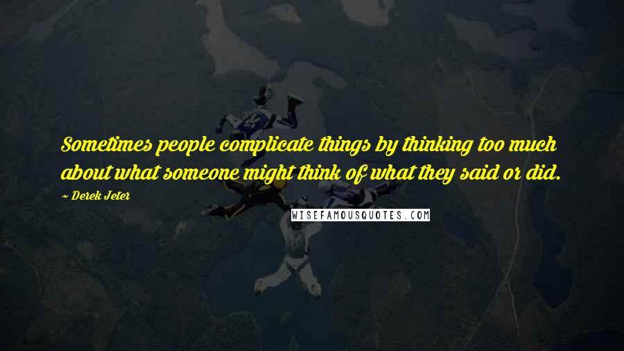 Derek Jeter Quotes: Sometimes people complicate things by thinking too much about what someone might think of what they said or did.