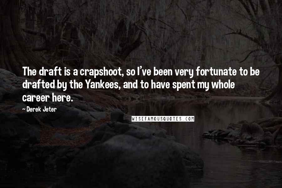 Derek Jeter Quotes: The draft is a crapshoot, so I've been very fortunate to be drafted by the Yankees, and to have spent my whole career here.