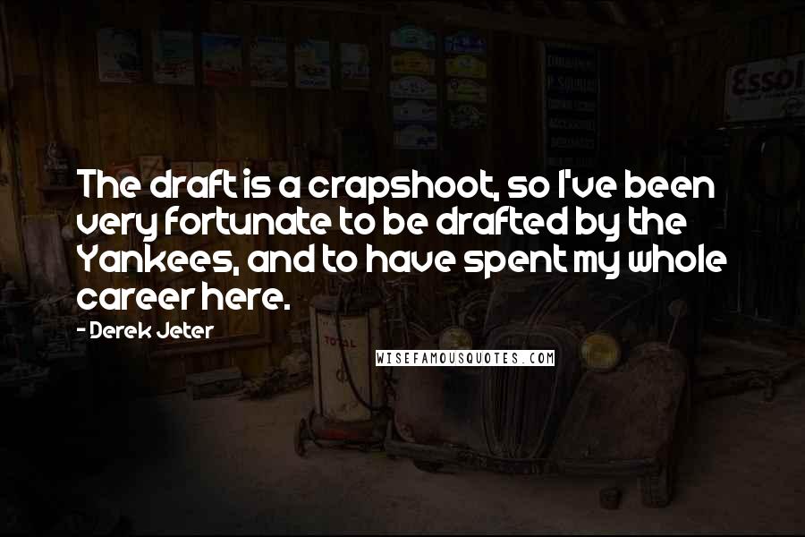 Derek Jeter Quotes: The draft is a crapshoot, so I've been very fortunate to be drafted by the Yankees, and to have spent my whole career here.