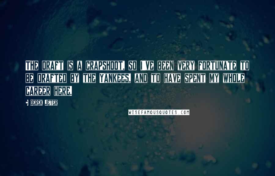 Derek Jeter Quotes: The draft is a crapshoot, so I've been very fortunate to be drafted by the Yankees, and to have spent my whole career here.