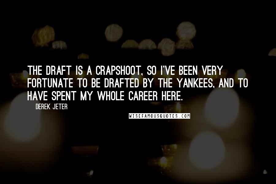 Derek Jeter Quotes: The draft is a crapshoot, so I've been very fortunate to be drafted by the Yankees, and to have spent my whole career here.