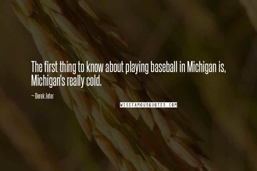 Derek Jeter Quotes: The first thing to know about playing baseball in Michigan is, Michigan's really cold.