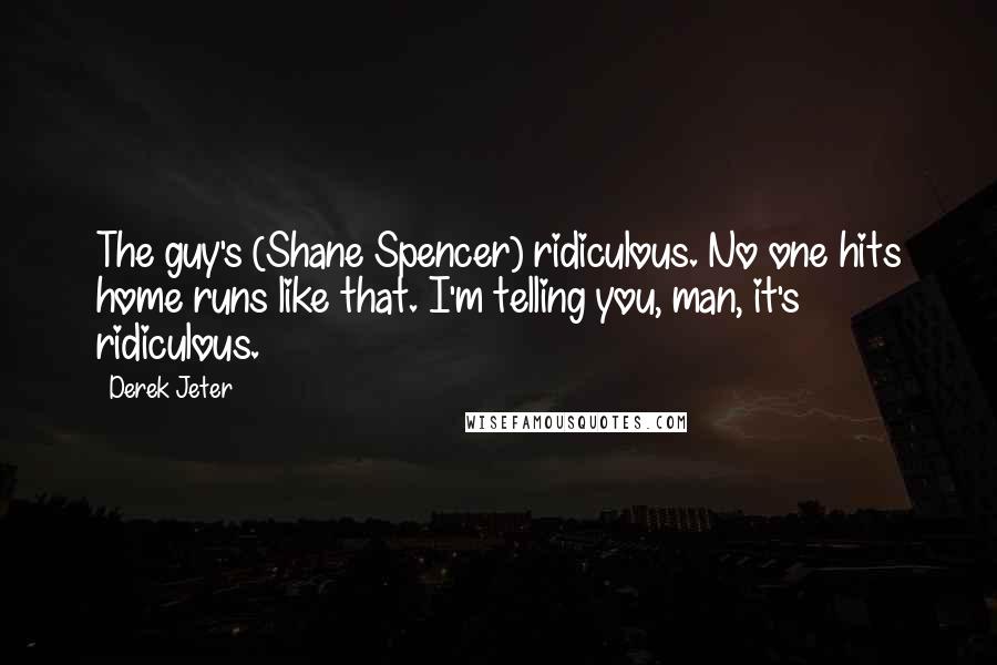 Derek Jeter Quotes: The guy's (Shane Spencer) ridiculous. No one hits home runs like that. I'm telling you, man, it's ridiculous.