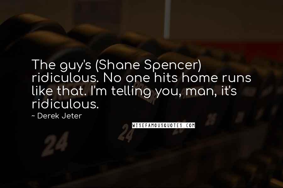 Derek Jeter Quotes: The guy's (Shane Spencer) ridiculous. No one hits home runs like that. I'm telling you, man, it's ridiculous.