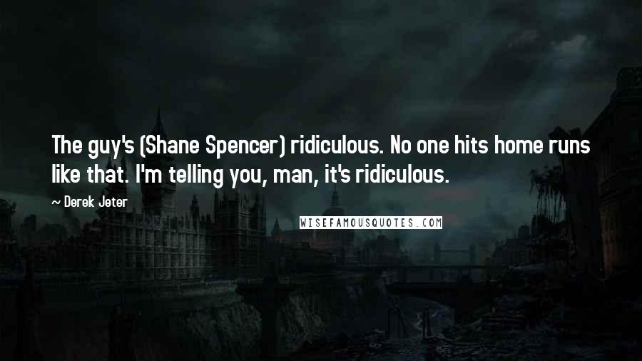 Derek Jeter Quotes: The guy's (Shane Spencer) ridiculous. No one hits home runs like that. I'm telling you, man, it's ridiculous.