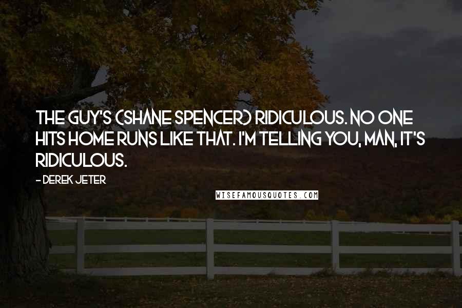 Derek Jeter Quotes: The guy's (Shane Spencer) ridiculous. No one hits home runs like that. I'm telling you, man, it's ridiculous.