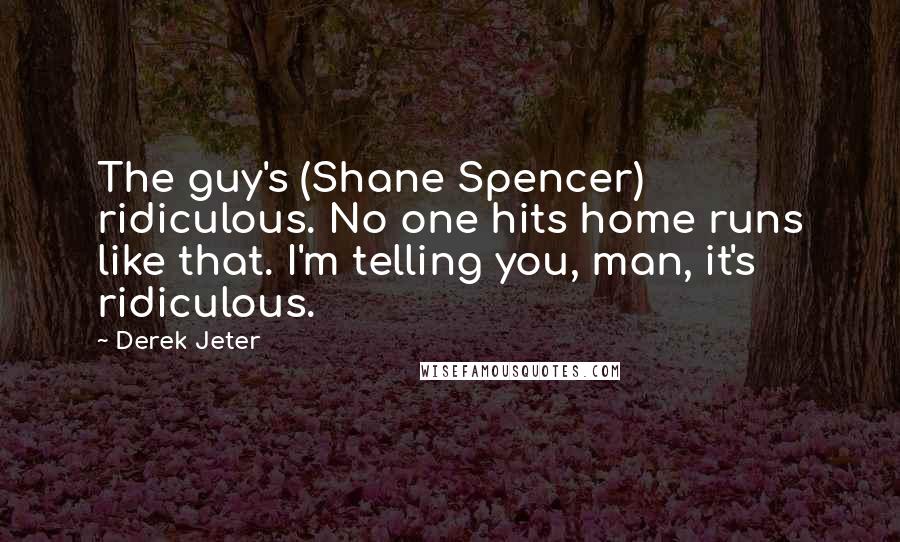 Derek Jeter Quotes: The guy's (Shane Spencer) ridiculous. No one hits home runs like that. I'm telling you, man, it's ridiculous.