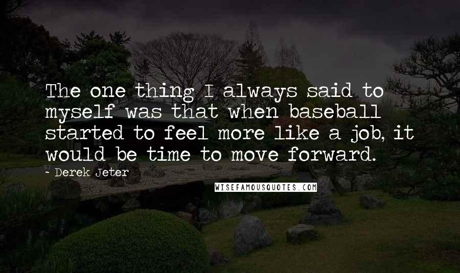 Derek Jeter Quotes: The one thing I always said to myself was that when baseball started to feel more like a job, it would be time to move forward.