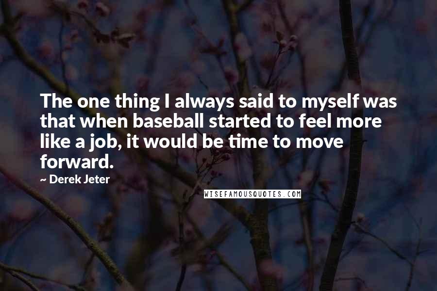 Derek Jeter Quotes: The one thing I always said to myself was that when baseball started to feel more like a job, it would be time to move forward.