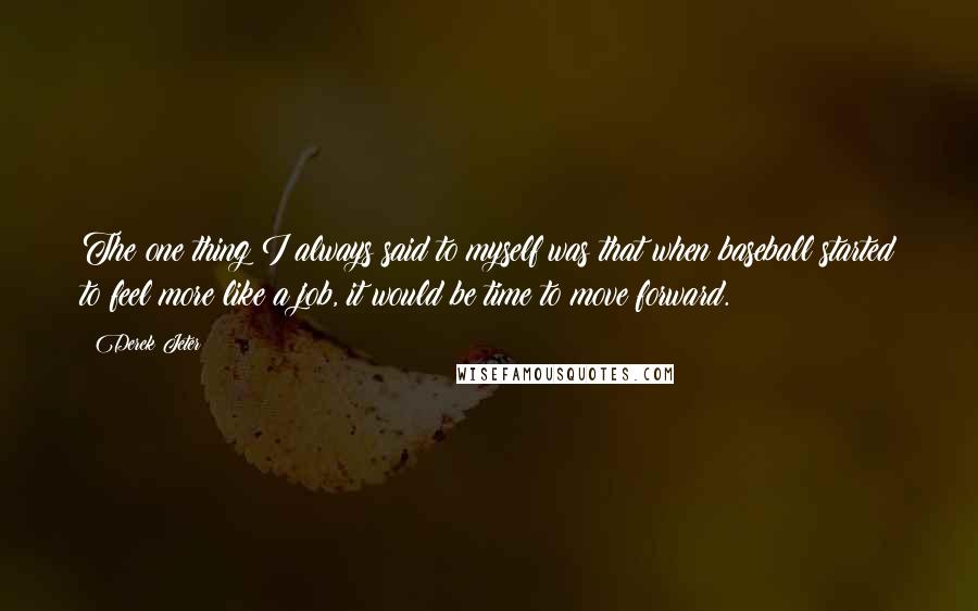 Derek Jeter Quotes: The one thing I always said to myself was that when baseball started to feel more like a job, it would be time to move forward.