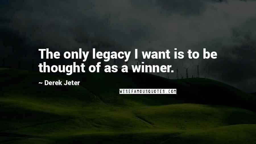 Derek Jeter Quotes: The only legacy I want is to be thought of as a winner.