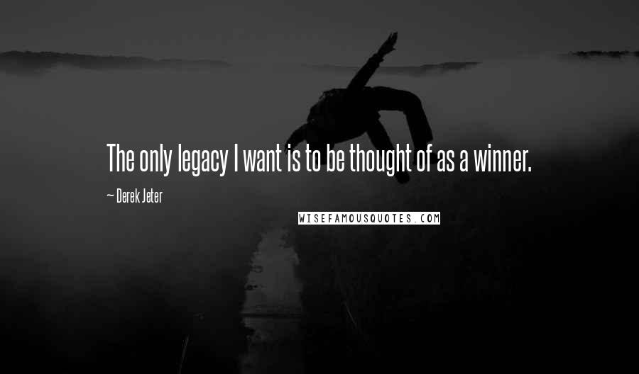 Derek Jeter Quotes: The only legacy I want is to be thought of as a winner.