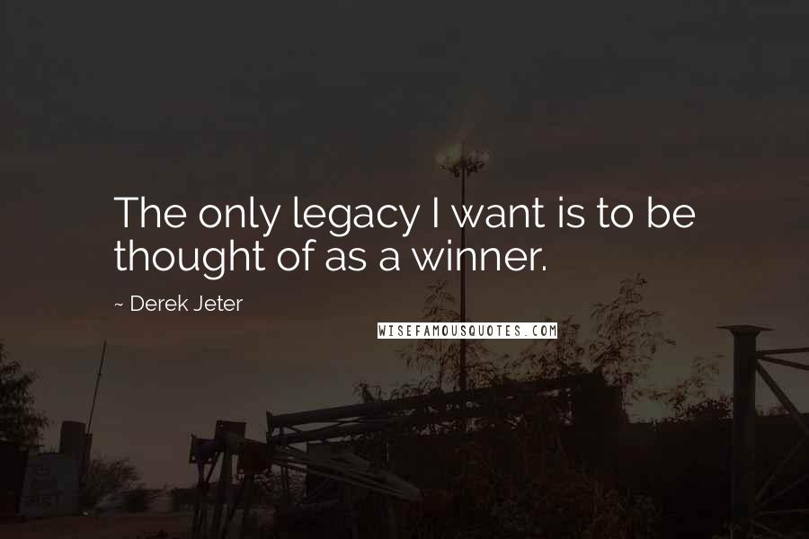 Derek Jeter Quotes: The only legacy I want is to be thought of as a winner.