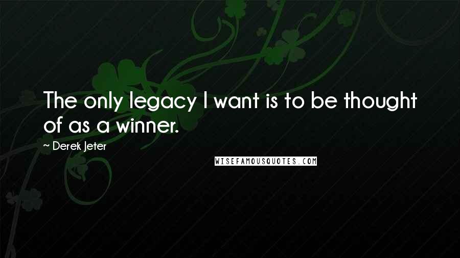 Derek Jeter Quotes: The only legacy I want is to be thought of as a winner.