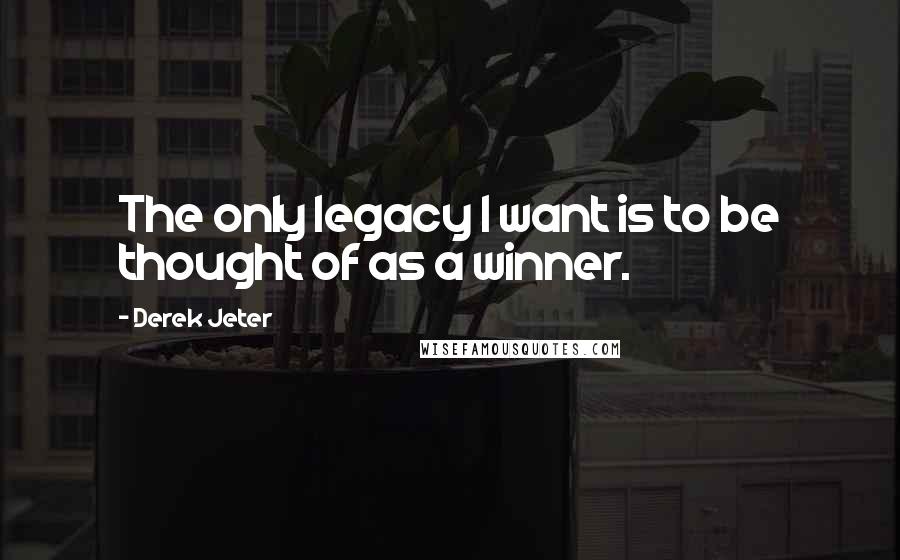 Derek Jeter Quotes: The only legacy I want is to be thought of as a winner.