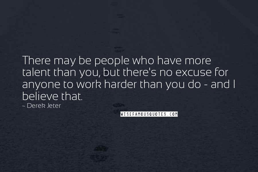 Derek Jeter Quotes: There may be people who have more talent than you, but there's no excuse for anyone to work harder than you do - and I believe that.