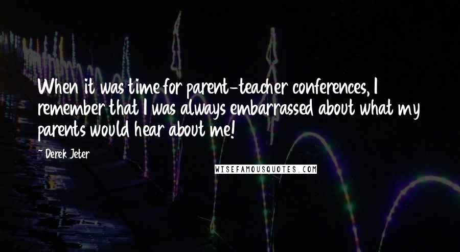 Derek Jeter Quotes: When it was time for parent-teacher conferences, I remember that I was always embarrassed about what my parents would hear about me!