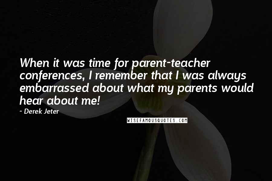 Derek Jeter Quotes: When it was time for parent-teacher conferences, I remember that I was always embarrassed about what my parents would hear about me!