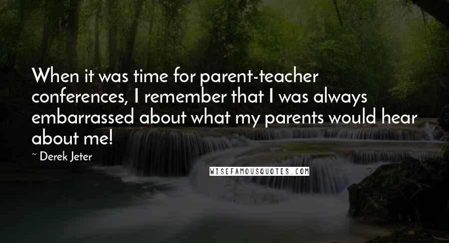 Derek Jeter Quotes: When it was time for parent-teacher conferences, I remember that I was always embarrassed about what my parents would hear about me!