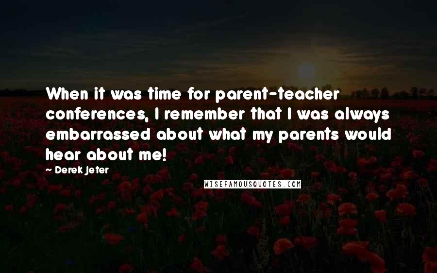 Derek Jeter Quotes: When it was time for parent-teacher conferences, I remember that I was always embarrassed about what my parents would hear about me!