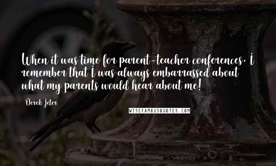 Derek Jeter Quotes: When it was time for parent-teacher conferences, I remember that I was always embarrassed about what my parents would hear about me!