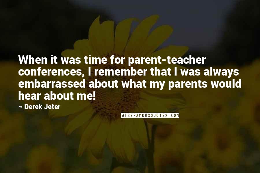 Derek Jeter Quotes: When it was time for parent-teacher conferences, I remember that I was always embarrassed about what my parents would hear about me!