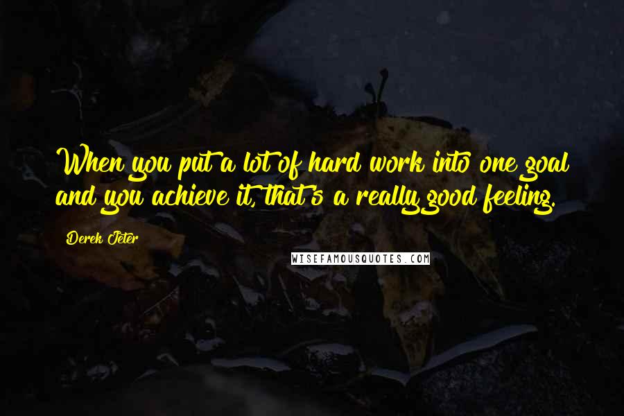 Derek Jeter Quotes: When you put a lot of hard work into one goal and you achieve it, that's a really good feeling.