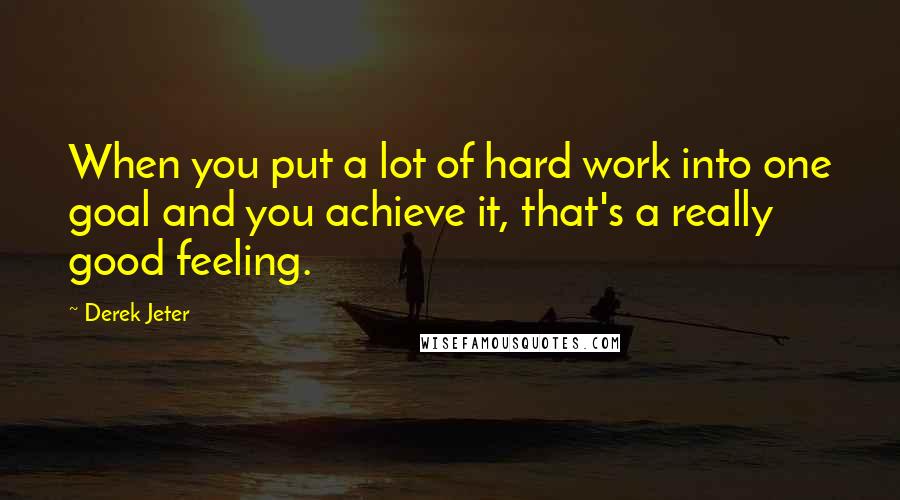 Derek Jeter Quotes: When you put a lot of hard work into one goal and you achieve it, that's a really good feeling.