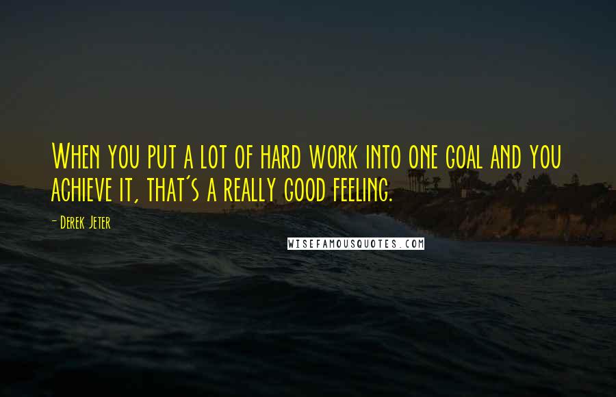 Derek Jeter Quotes: When you put a lot of hard work into one goal and you achieve it, that's a really good feeling.