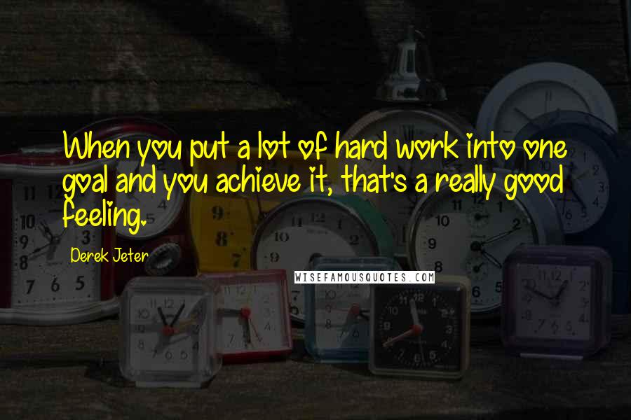 Derek Jeter Quotes: When you put a lot of hard work into one goal and you achieve it, that's a really good feeling.