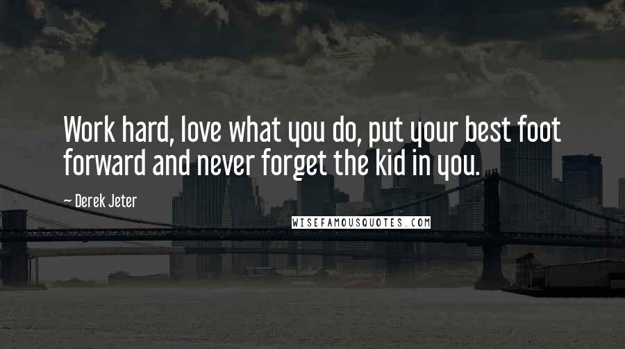 Derek Jeter Quotes: Work hard, love what you do, put your best foot forward and never forget the kid in you.