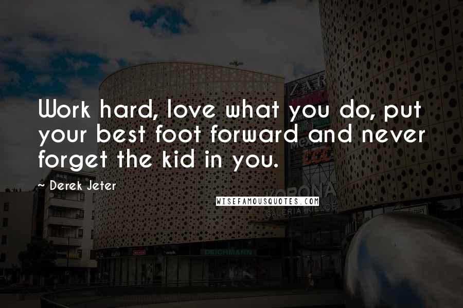 Derek Jeter Quotes: Work hard, love what you do, put your best foot forward and never forget the kid in you.